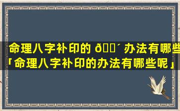 命理八字补印的 🐴 办法有哪些「命理八字补印的办法有哪些呢」